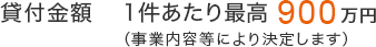 貸付金額1件あたり最高900万円(事業内容により決定します)